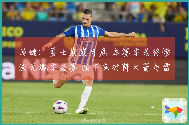 马健：勇士岌岌可危 本赛季或将惨淡无缘季后赛 接下来对阵火箭与雷霆形势严峻