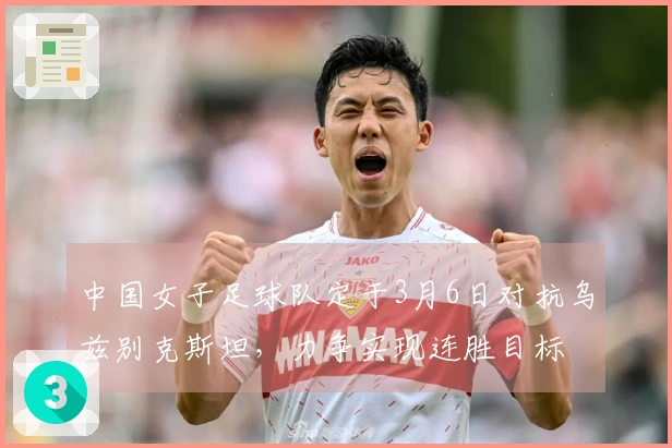中国女子足球队定于3月6日对抗乌兹别克斯坦，力争实现连胜目标