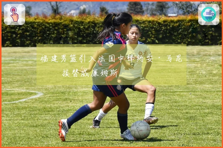 福建男篮引入法国中锋约安·马昆杜 接替威廉姆斯