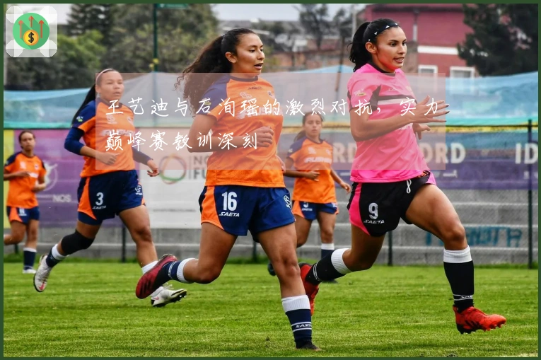 王艺迪与石洵瑶的激烈对抗，实力巅峰赛教训深刻