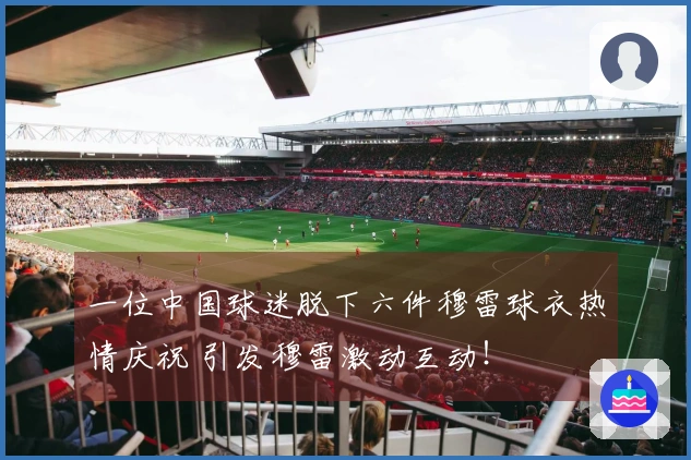 一位中国球迷脱下六件穆雷球衣热情庆祝 引发穆雷激动互动！