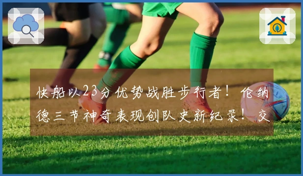 快船以23分优势战胜步行者！伦纳德三节神奇表现创队史新纪录！交易表现令人惊叹！