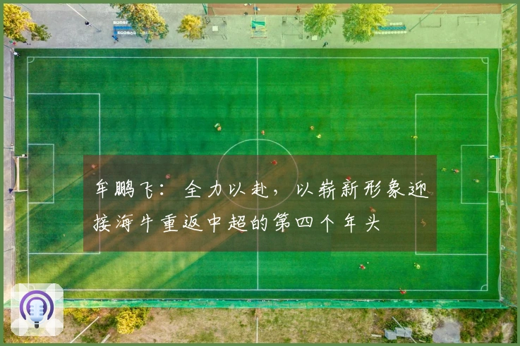 牟鹏飞：全力以赴，以崭新形象迎接海牛重返中超的第四个年头