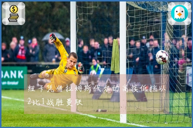 纽卡凭借拉姆斯代尔的高接低挡以2比1战胜曼联