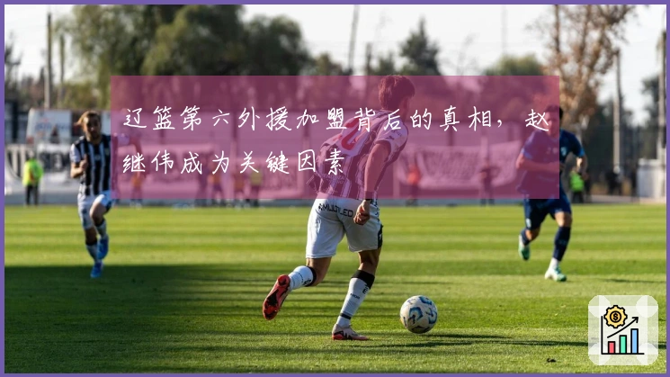 辽篮第六外援加盟背后的真相，赵继伟成为关键因素