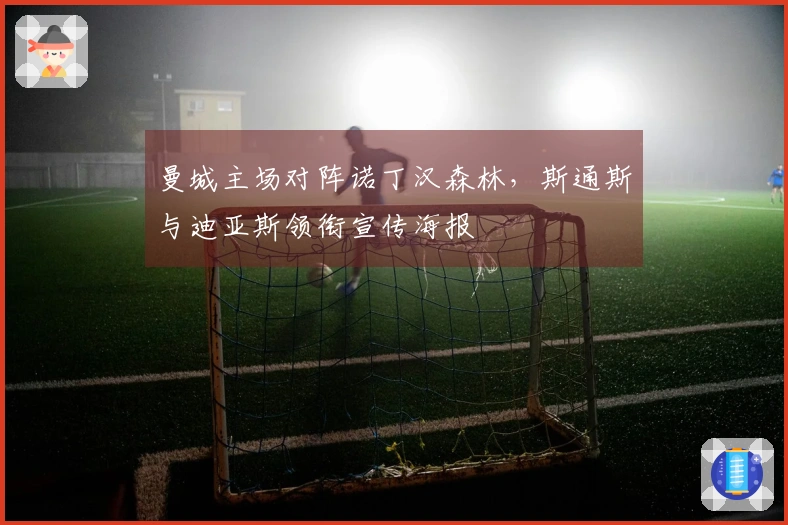 曼城主场对阵诺丁汉森林，斯通斯与迪亚斯领衔宣传海报