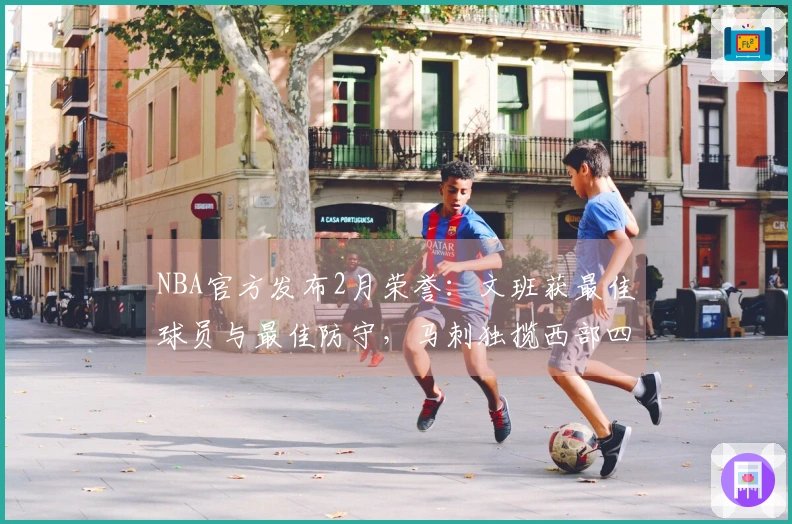 NBA官方发布2月荣誉：文班获最佳球员与最佳防守，马刺独揽西部四项大奖