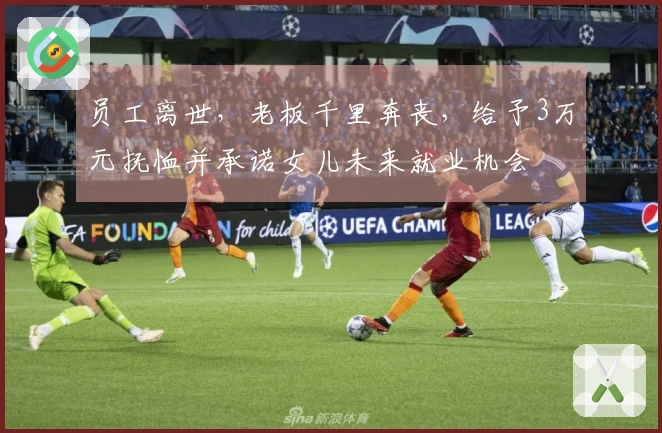 员工离世，老板千里奔丧，给予3万元抚恤并承诺女儿未来就业机会