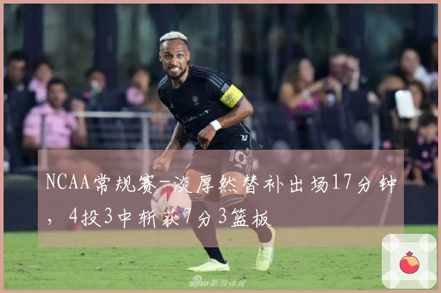 NCAA常规赛-淡厚然替补出场17分钟，4投3中斩获7分3篮板
