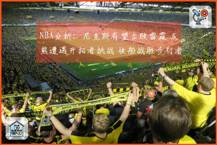 NBA分析：尼克斯有望击败雷霆 灰熊遭遇开拓者挑战 快船战胜步行者
