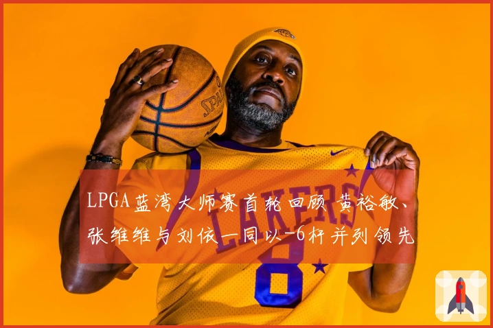 LPGA蓝湾大师赛首轮回顾 黄裕敏、张维维与刘依一同以-6杆并列领先