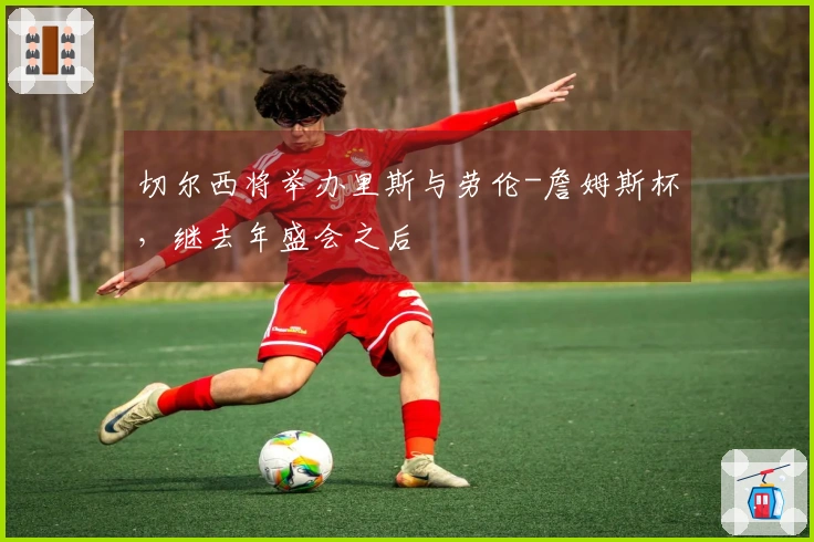 切尔西将举办里斯与劳伦-詹姆斯杯，继去年盛会之后