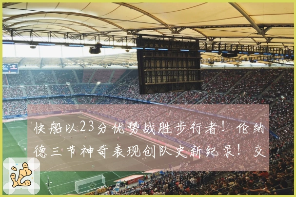 快船以23分优势战胜步行者！伦纳德三节神奇表现创队史新纪录！交易表现令人惊叹！