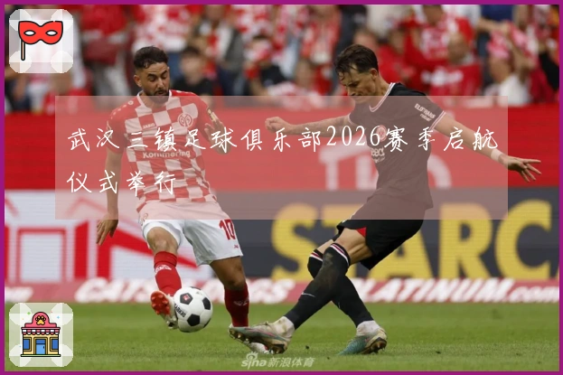 武汉三镇足球俱乐部2026赛季启航仪式举行