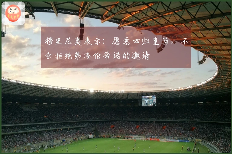 穆里尼奥表示：愿意回归皇马，不会拒绝弗洛伦蒂诺的邀请