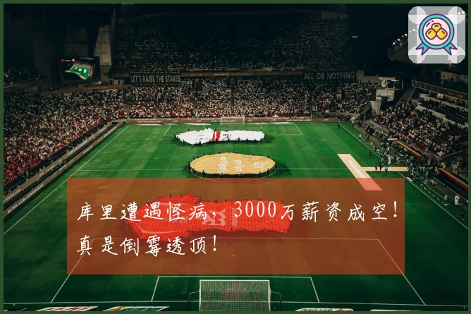 库里遭遇怪病，3000万薪资成空！真是倒霉透顶！