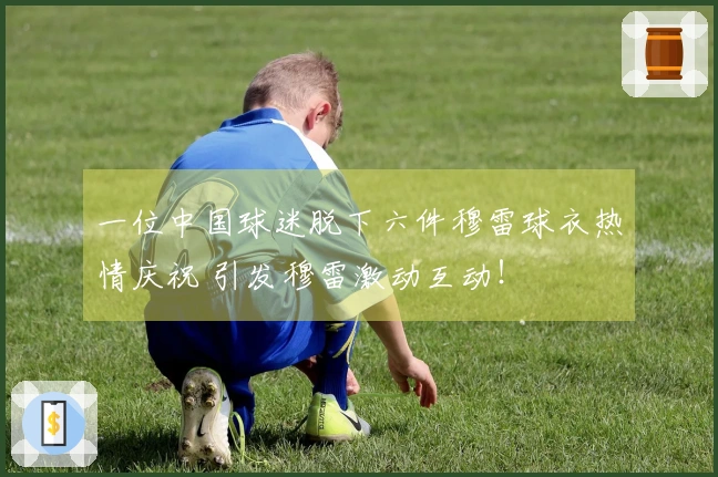 一位中国球迷脱下六件穆雷球衣热情庆祝 引发穆雷激动互动！