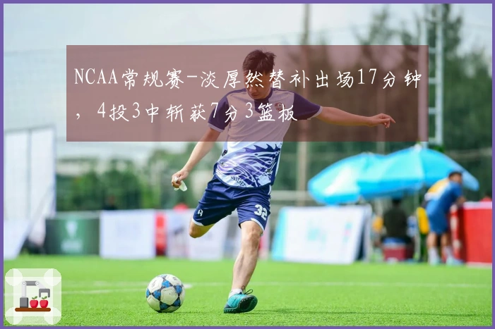 NCAA常规赛-淡厚然替补出场17分钟，4投3中斩获7分3篮板