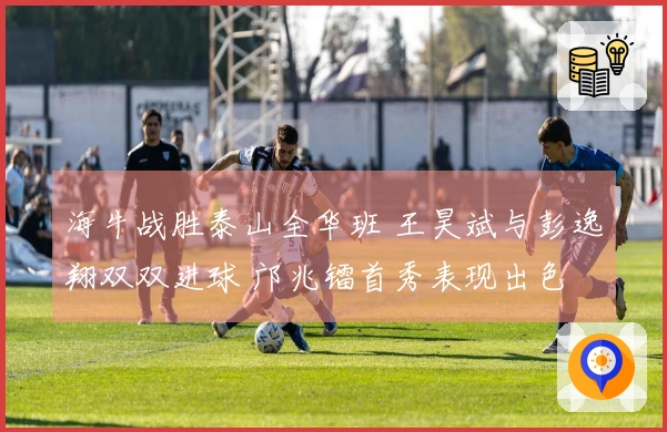 海牛战胜泰山全华班 王昊斌与彭逸翔双双进球 邝兆镭首秀表现出色