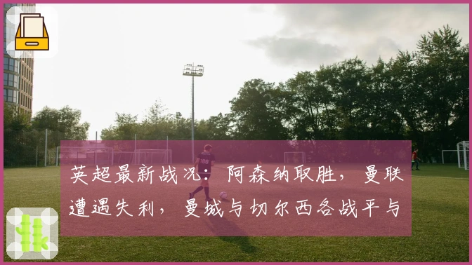 英超最新战况：阿森纳取胜，曼联遭遇失利，曼城与切尔西各战平与胜利