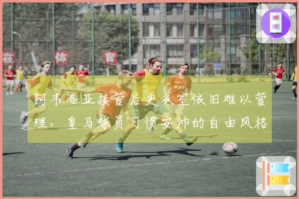 阿韦洛亚接管后更衣室依旧难以管理，皇马球员习惯安帅的自由风格