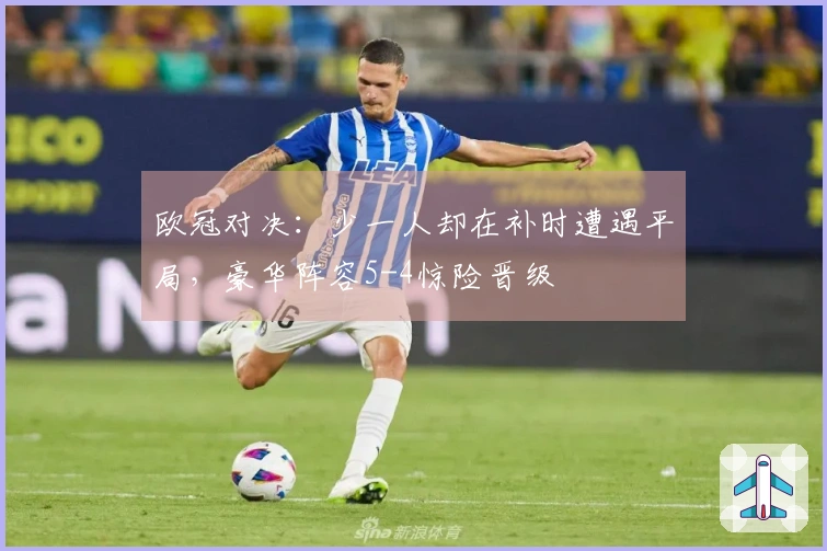 欧冠对决：少一人却在补时遭遇平局，豪华阵容5-4惊险晋级