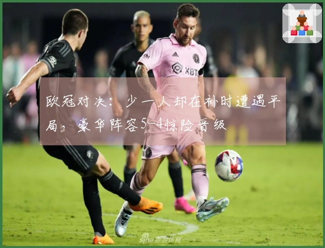 欧冠对决：少一人却在补时遭遇平局，豪华阵容5-4惊险晋级